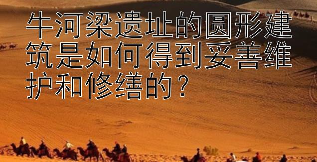 牛河梁遗址的圆形建筑是如何得到妥善维护和修缮的？