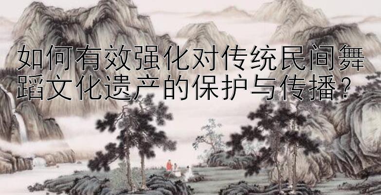 如何有效强化对传统民间舞蹈文化遗产的保护与传播？