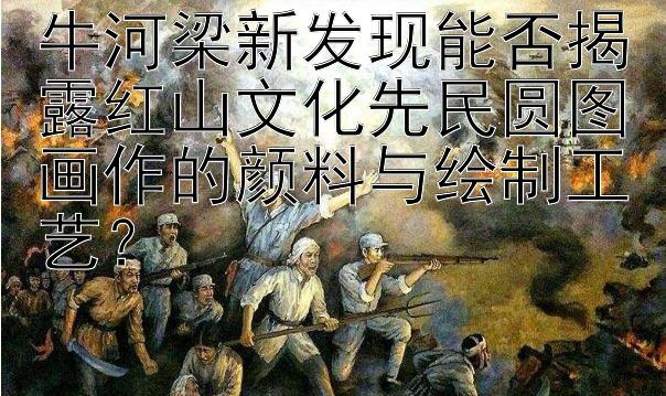 牛河梁新发现能否揭露红山文化先民圆图画作的颜料与绘制工艺？