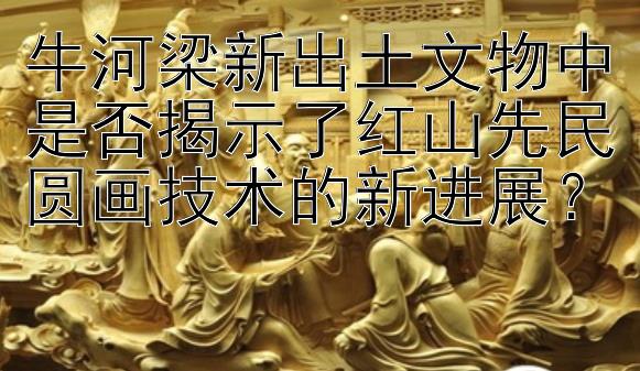 牛河梁新出土文物中是否揭示了红山先民圆画技术的新进展？