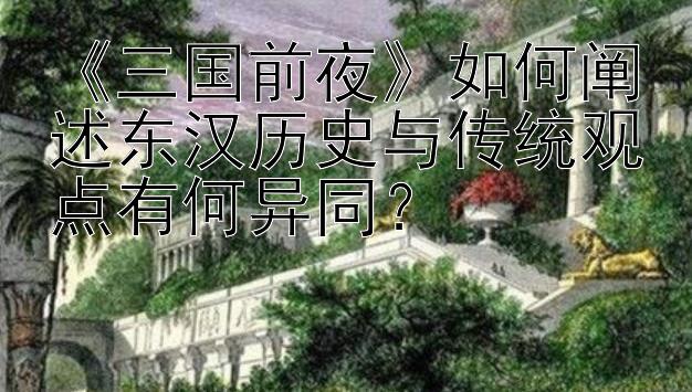 《三国前夜》如何阐述东汉历史与传统观点有何异同？