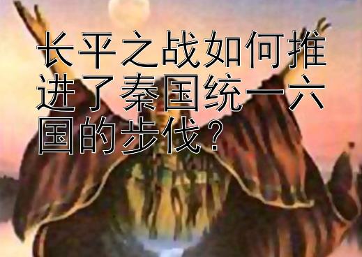 长平之战如何推进了秦国统一六国的步伐？