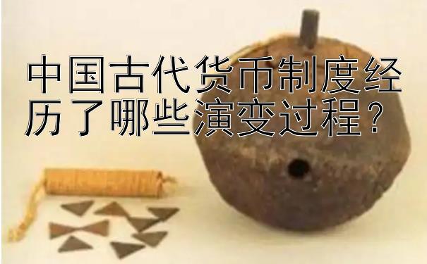 中国古代货币制度经历了哪些演变过程？