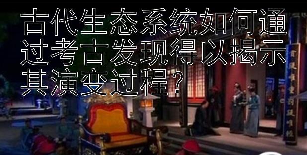 古代生态系统如何通过考古发现得以揭示其演变过程？