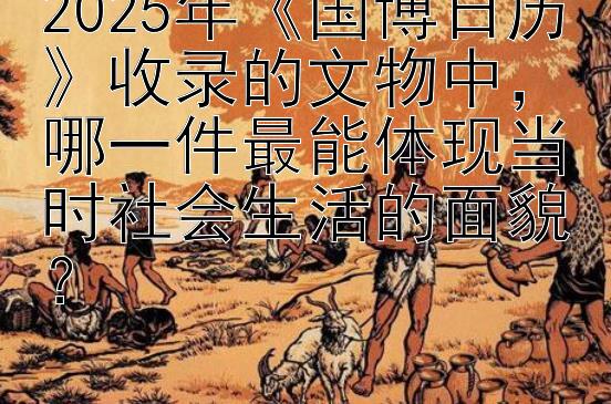 2025年《国博日历》收录的文物中，哪一件最能体现当时社会生活的面貌？