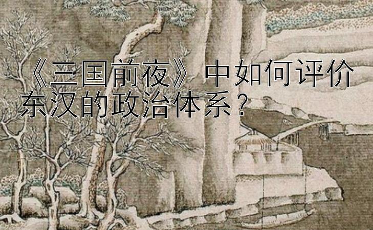 《三国前夜》中如何评价东汉的政治体系？