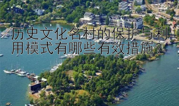 历史文化名村的保护与利用模式有哪些有效措施？