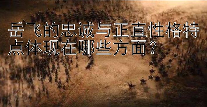 岳飞的忠诚与正直性格特点体现在哪些方面？