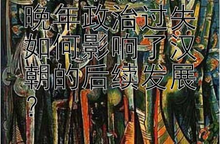 汉武帝刘彻的晚年政治过失如何影响了汉朝的后续发展？