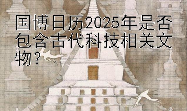 国博日历2025年是否包含古代科技相关文物？