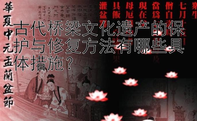 古代桥梁文化遗产的保护与修复方法有哪些具体措施？