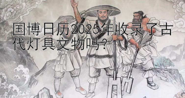 国博日历2025年收录了古代灯具文物吗？