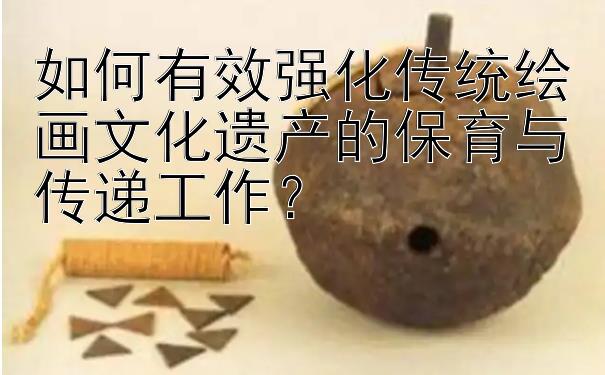 如何有效强化传统绘画文化遗产的保育与传递工作？