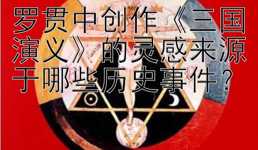 罗贯中创作《三国演义》的灵感来源于哪些历史事件？