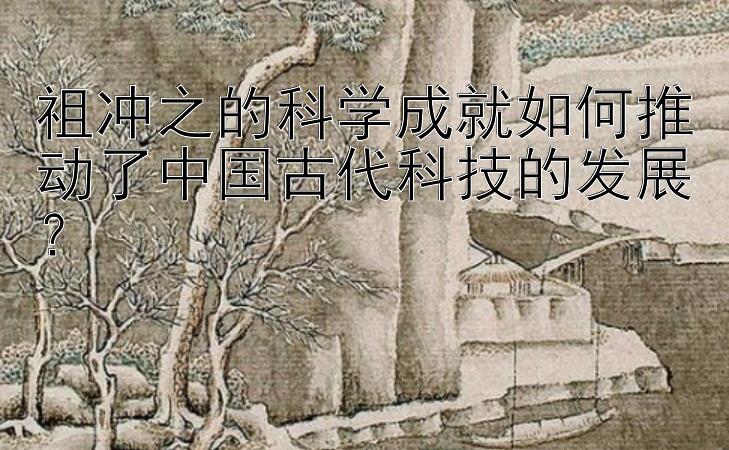 祖冲之的科学成就如何推动了中国古代科技的发展？