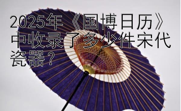 2025年《国博日历》中收录了多少件宋代瓷器？