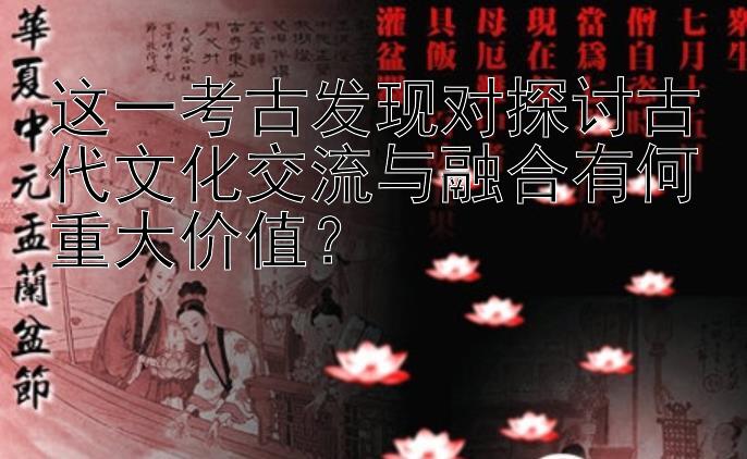 这一考古发现对探讨古代文化交流与融合有何重大价值？