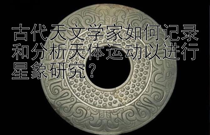 古代天文学家如何记录和分析天体运动以进行星象研究？