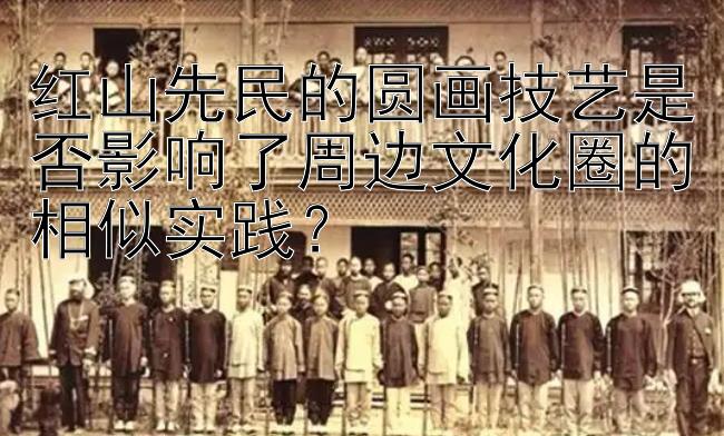 红山先民的圆画技艺是否影响了周边文化圈的相似实践？