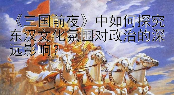 《三国前夜》中如何探究东汉文化氛围对政治的深远影响？