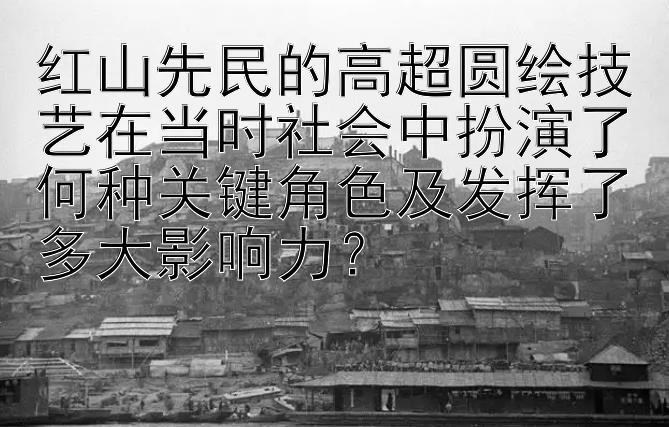 红山先民的高超圆绘技艺在当时社会中扮演了何种关键角色及发挥了多大影响力？