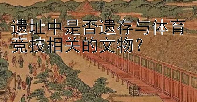 遗址中是否遗存与体育竞技相关的文物？