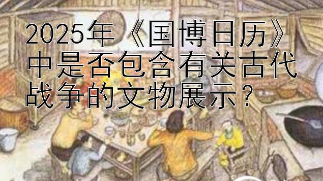 2025年《国博日历》中是否包含有关古代战争的文物展示？