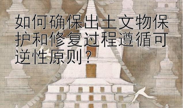 如何确保出土文物保护和修复过程遵循可逆性原则？