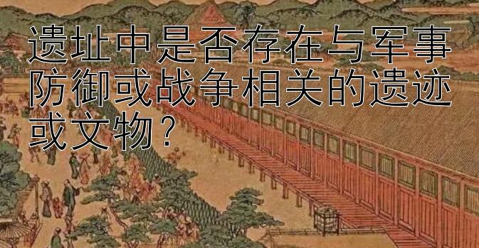 遗址中是否存在与军事防御或战争相关的遗迹或文物？