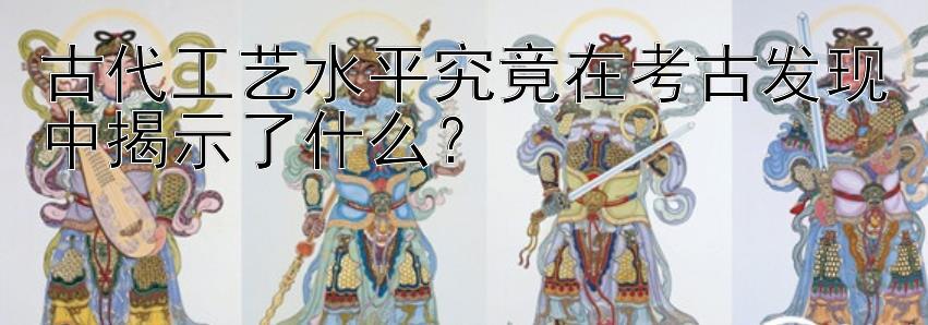 古代工艺水平究竟在考古发现中揭示了什么？