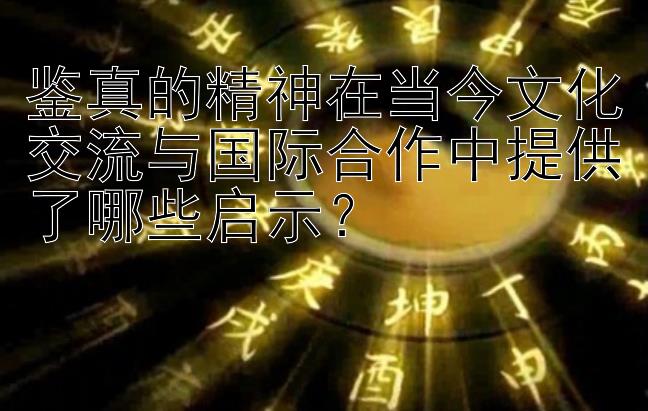 鉴真的精神在当今文化交流与国际合作中提供了哪些启示？