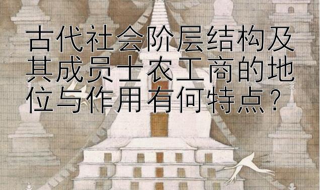 古代社会阶层结构及其成员士农工商的地位与作用有何特点？