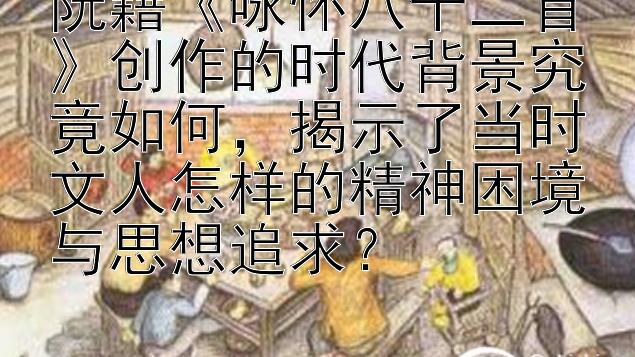 阮籍《咏怀八十二首》创作的时代背景究竟如何，揭示了当时文人怎样的精神困境与思想追求？