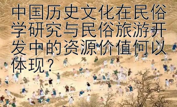 中国历史文化在民俗学研究与民俗旅游开发中的资源价值何以体现？