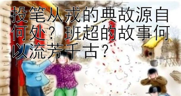 投笔从戎的典故源自何处？班超的故事何以流芳千古？