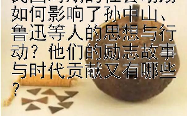 民国时期的社会动荡如何影响了孙中山、鲁迅等人的思想与行动？他们的励志故事与时代贡献又有哪些？