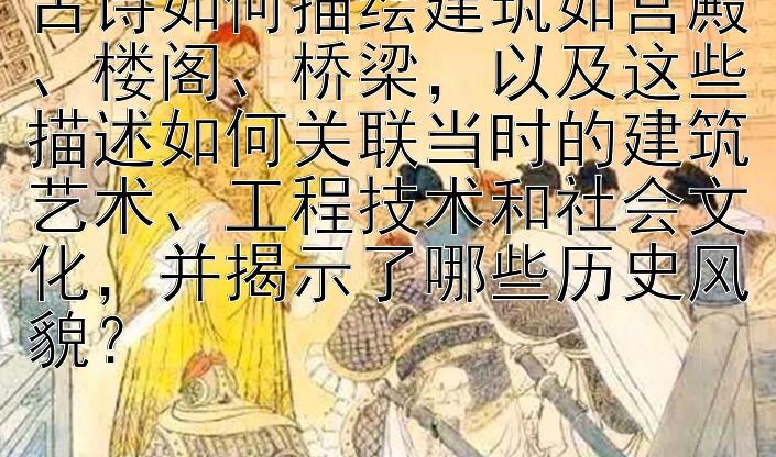 古诗如何描绘建筑如宫殿、楼阁、桥梁，以及这些描述如何关联当时的建筑艺术、工程技术和社会文化，并揭示了哪些历史风貌？