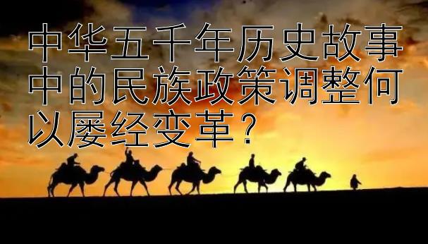 中华五千年历史故事中的民族政策调整何以屡经变革？