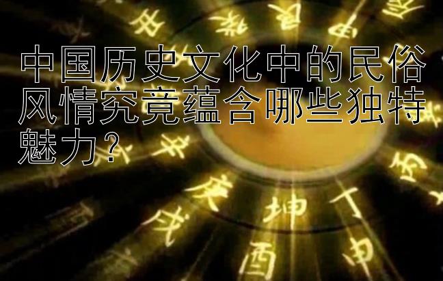 中国历史文化中的民俗风情究竟蕴含哪些独特魅力？