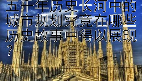 五千年历史长河中的城市规划究竟在哪些历史故事中得以展现？