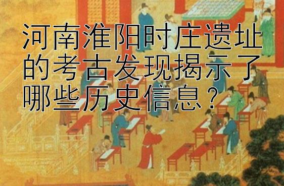 河南淮阳时庄遗址的考古发现揭示了哪些历史信息？