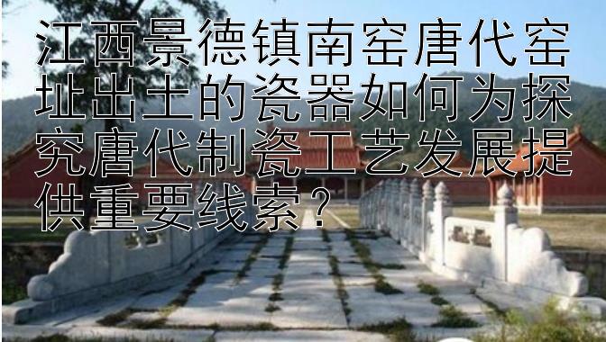 江西景德镇南窑唐代窑址出土的瓷器如何为探究唐代制瓷工艺发展提供重要线索？