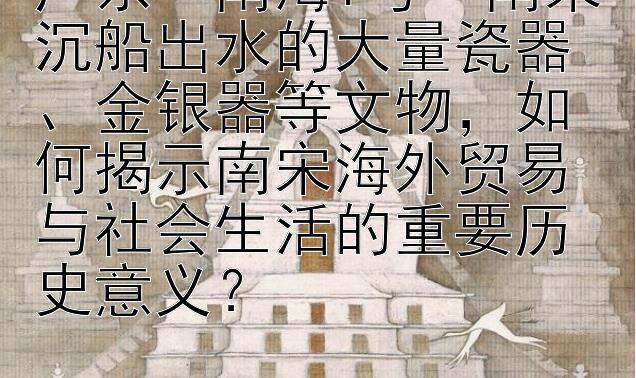 广东 '南海I号' 南宋沉船出水的大量瓷器、金银器等文物，如何揭示南宋海外贸易与社会生活的重要历史意义？