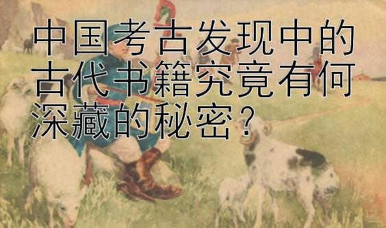 中国考古发现中的古代书籍究竟有何深藏的秘密？