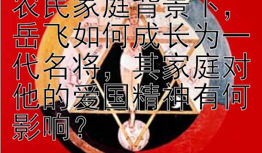 在艰苦环境和普通农民家庭背景下，岳飞如何成长为一代名将，其家庭对他的爱国精神有何影响？