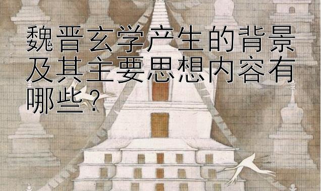 魏晋玄学产生的背景及其主要思想内容有哪些？