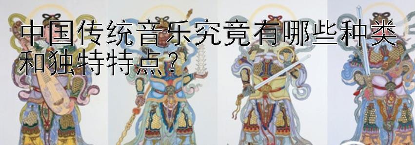 中国传统音乐究竟有哪些种类和独特特点？