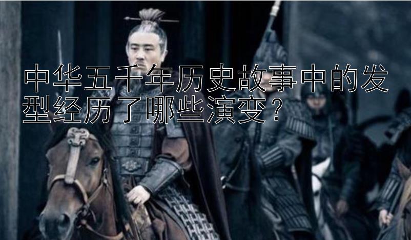 中华五千年历史故事中的发型经历了哪些演变？