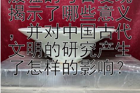 殷墟的考古发现揭示了哪些意义，并对中国古代文明的研究产生了怎样的影响？