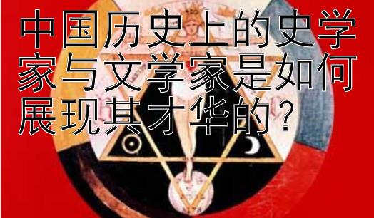 中国历史上的史学家与文学家是如何展现其才华的？